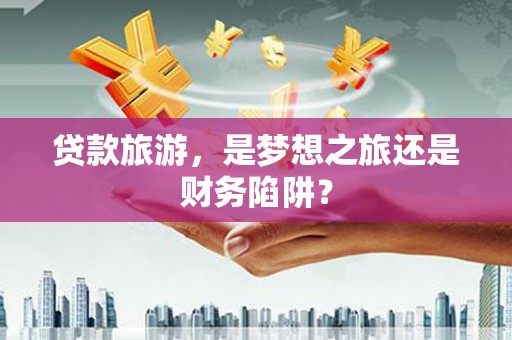 保税区贷款旅游，是梦想之旅还是财务陷阱？