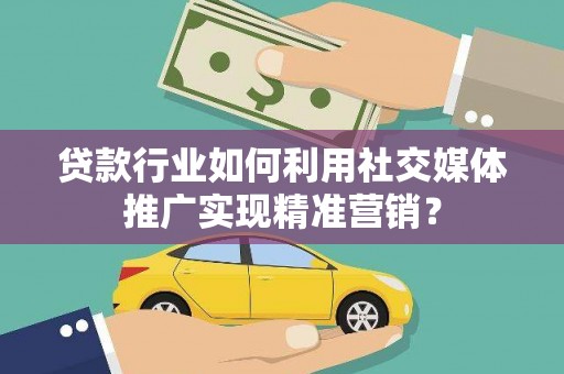 保税区贷款行业如何利用社交媒体推广实现精准营销？