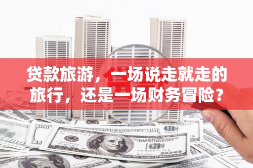 保税区贷款旅游，一场说走就走的旅行，还是一场财务冒险？