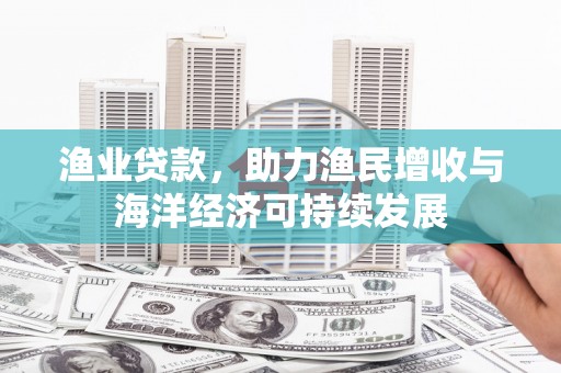 保税区渔业贷款，助力渔民增收与海洋经济可持续发展