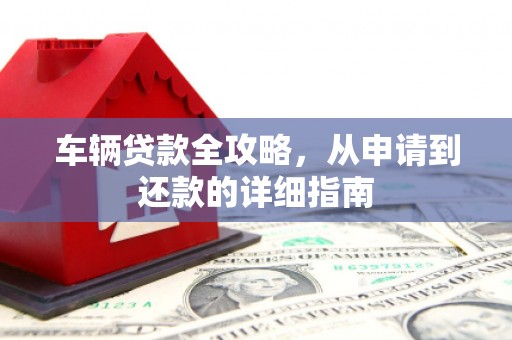 保税区车辆贷款全攻略,从申请到还款的详细指南 保税区车辆贷款全攻略,从申请到还款的详细指南