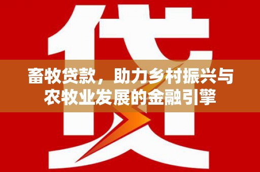 保税区畜牧贷款，助力乡村振兴与农牧业发展的金融引擎