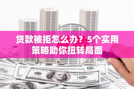 保税区贷款被拒怎么办？5个实用策略助你扭转局面