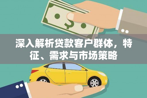 保税区深入解析贷款客户群体，特征、需求与市场策略