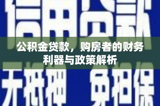 保税区公积金贷款，购房者的财务利器与政策解析