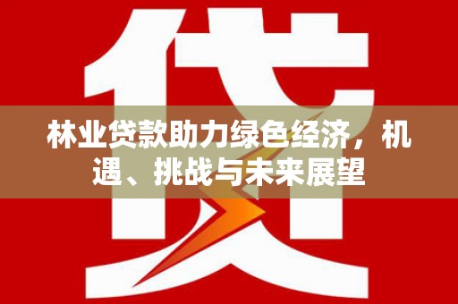 保税区林业贷款助力绿色经济，机遇、挑战与未来展望