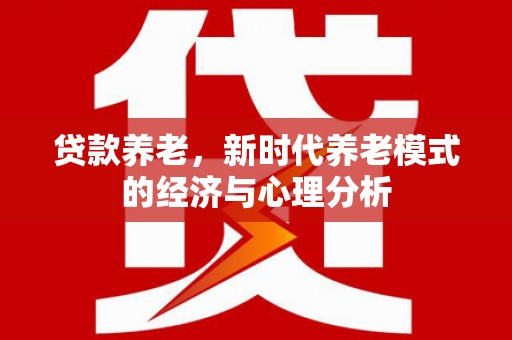 保税区贷款养老，新时代养老模式的经济与心理分析