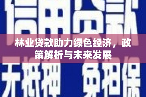 保税区林业贷款助力绿色经济，政策解析与未来发展