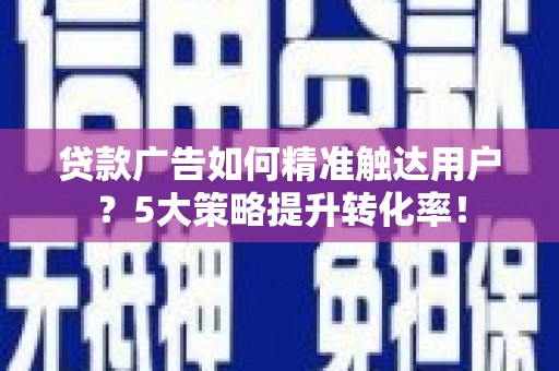 保税区贷款广告如何精准触达用户？5大策略提升转化率！