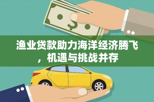 保税区渔业贷款助力海洋经济腾飞，机遇与挑战并存