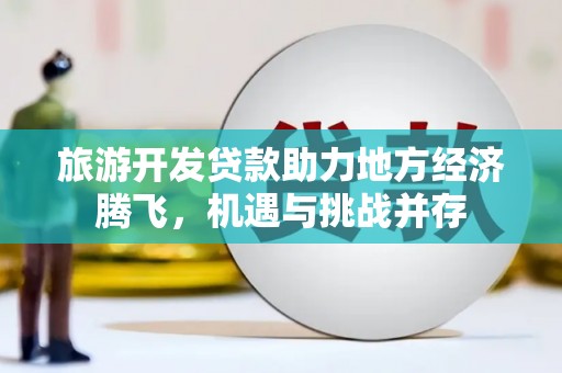 保税区旅游开发贷款助力地方经济腾飞，机遇与挑战并存