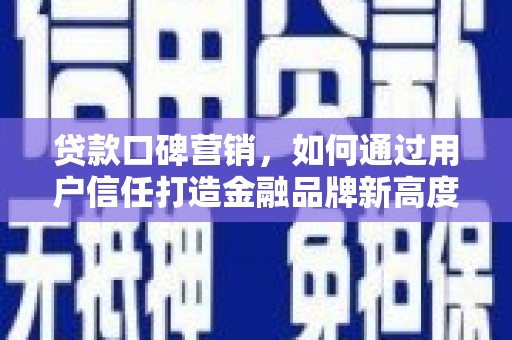 保税区贷款口碑营销，如何通过用户信任打造金融品牌新高度