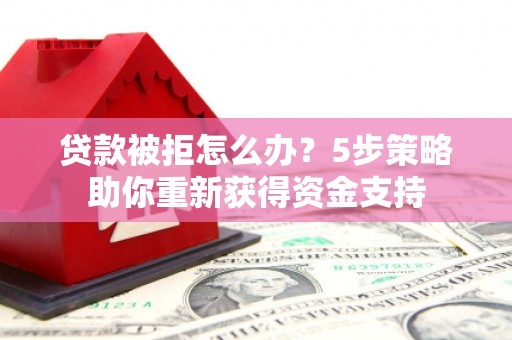 保税区贷款被拒怎么办？5步策略助你重新获得资金支持