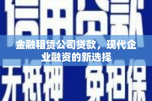 保税区金融租赁公司贷款，现代企业融资的新选择
