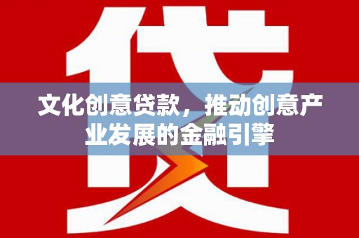 保税区文化创意贷款，推动创意产业发展的金融引擎