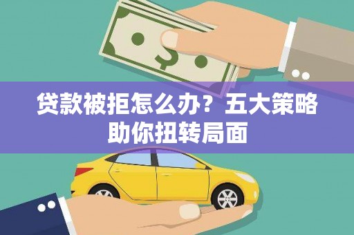 保税区贷款被拒怎么办？五大策略助你扭转局面