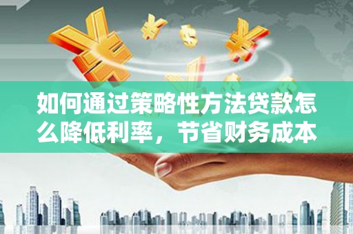 保税区如何通过策略性方法贷款怎么降低利率，节省财务成本