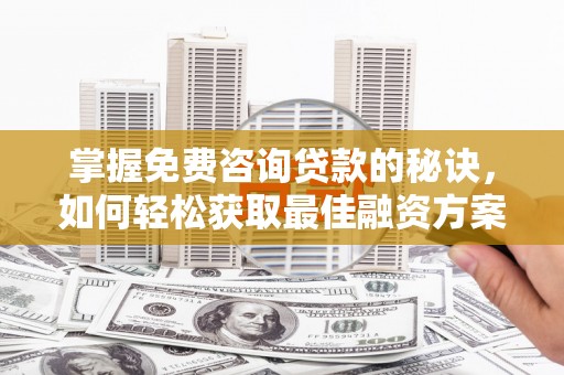 保税区掌握免费咨询贷款的秘诀，如何轻松获取最佳融资方案