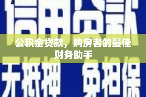保税区公积金贷款，购房者的最佳财务助手