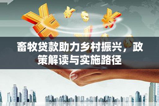 保税区畜牧贷款助力乡村振兴，政策解读与实施路径