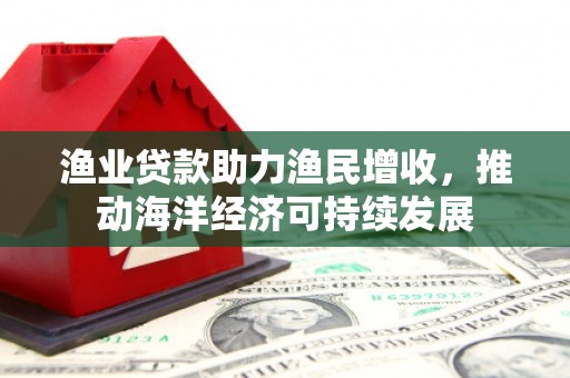保税区渔业贷款助力渔民增收，推动海洋经济可持续发展