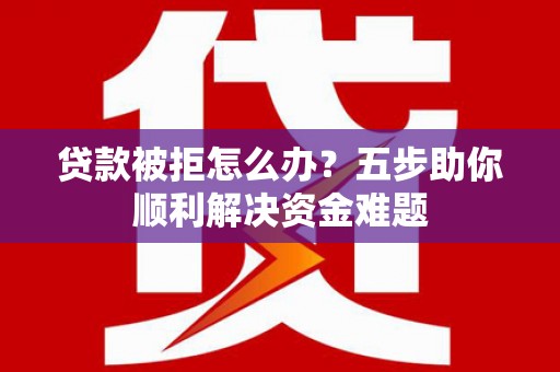 保税区贷款被拒怎么办？五步助你顺利解决资金难题