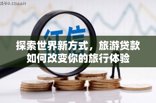 保税区探索世界新方式，旅游贷款如何改变你的旅行体验