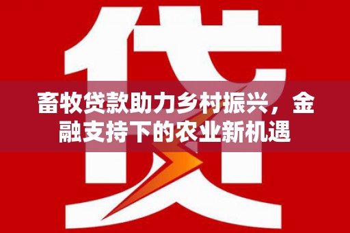 保税区畜牧贷款助力乡村振兴，金融支持下的农业新机遇
