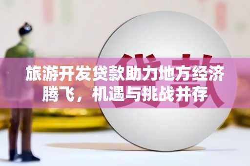 保税区旅游开发贷款助力地方经济腾飞，机遇与挑战并存