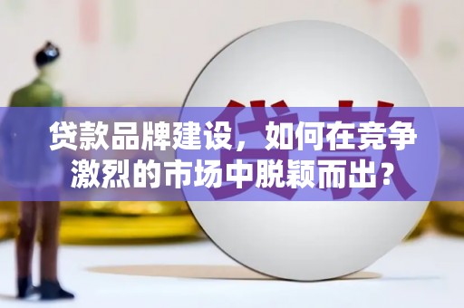 保税区贷款品牌建设，如何在竞争激烈的市场中脱颖而出？