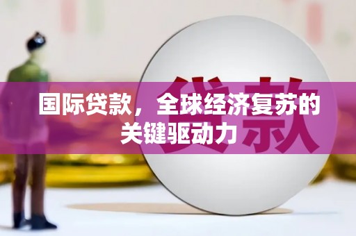 保税区国际贷款，全球经济复苏的关键驱动力