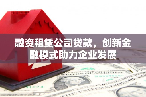 保税区融资租赁公司贷款，创新金融模式助力企业发展