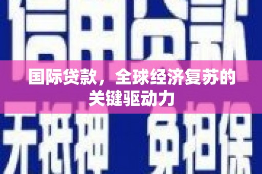 保税区国际贷款，全球经济复苏的关键驱动力