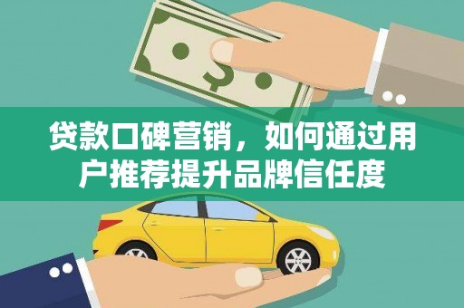 保税区贷款口碑营销，如何通过用户推荐提升品牌信任度