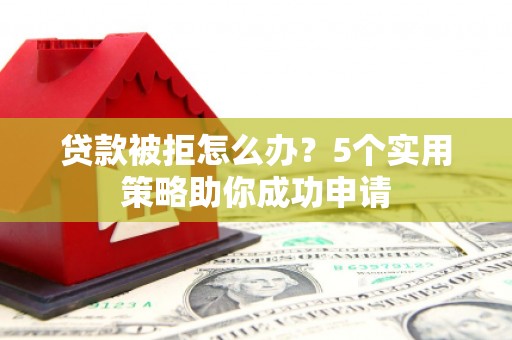 保税区贷款被拒怎么办？5个实用策略助你成功申请