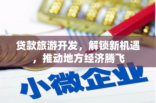 保税区贷款旅游开发，解锁新机遇，推动地方经济腾飞