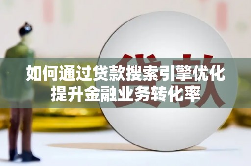 保税区如何通过贷款搜索引擎优化提升金融业务转化率