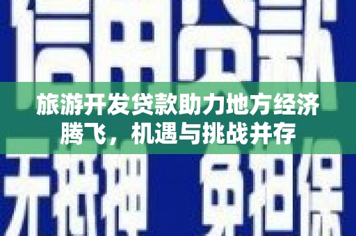 保税区旅游开发贷款助力地方经济腾飞，机遇与挑战并存