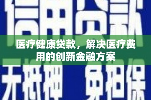 保税区医疗健康贷款，解决医疗费用的创新金融方案