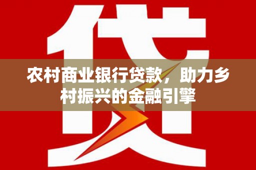 保税区农村商业银行贷款，助力乡村振兴的金融引擎