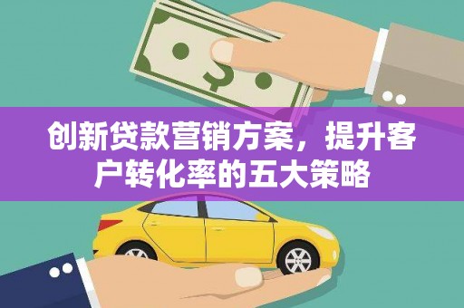 保税区创新贷款营销方案，提升客户转化率的五大策略