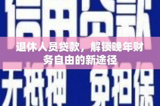 保税区退休人员贷款，解锁晚年财务自由的新途径