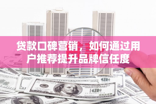 保税区贷款口碑营销，如何通过用户推荐提升品牌信任度