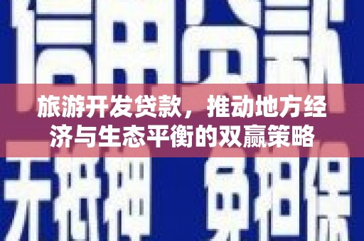 保税区旅游开发贷款，推动地方经济与生态平衡的双赢策略
