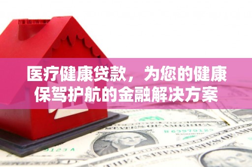 保税区医疗健康贷款，为您的健康保驾护航的金融解决方案