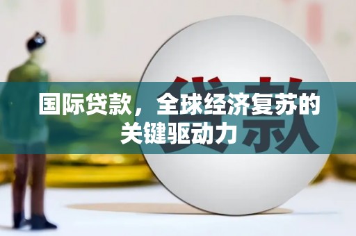 保税区国际贷款，全球经济复苏的关键驱动力