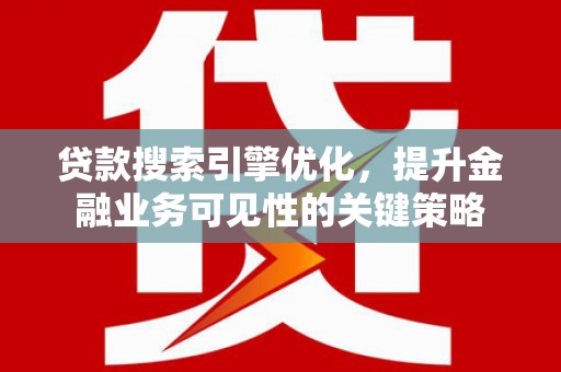 保税区贷款搜索引擎优化，提升金融业务可见性的关键策略