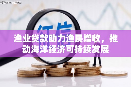 保税区渔业贷款助力渔民增收，推动海洋经济可持续发展