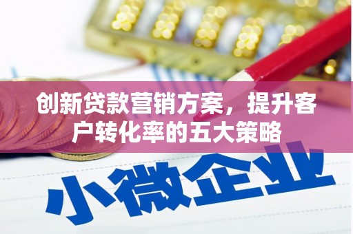 保税区创新贷款营销方案，提升客户转化率的五大策略