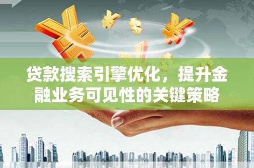 保税区贷款搜索引擎优化，提升金融业务可见性的关键策略